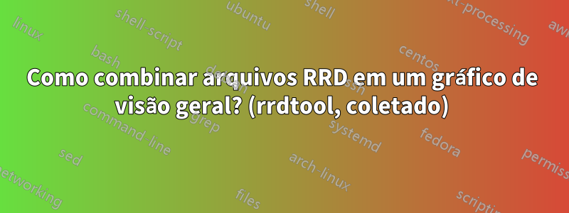 Como combinar arquivos RRD em um gráfico de visão geral? (rrdtool, coletado)