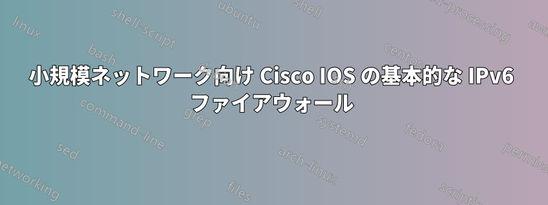 小規模ネットワーク向け Cisco IOS の基本的な IPv6 ファイアウォール