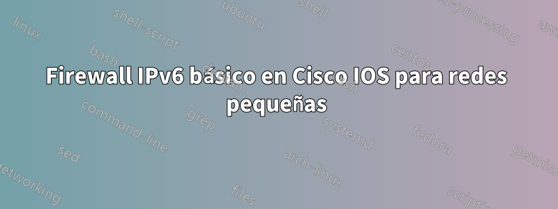 Firewall IPv6 básico en Cisco IOS para redes pequeñas