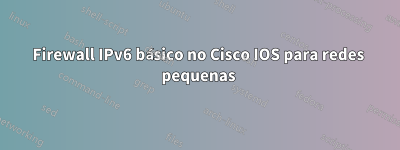 Firewall IPv6 básico no Cisco IOS para redes pequenas