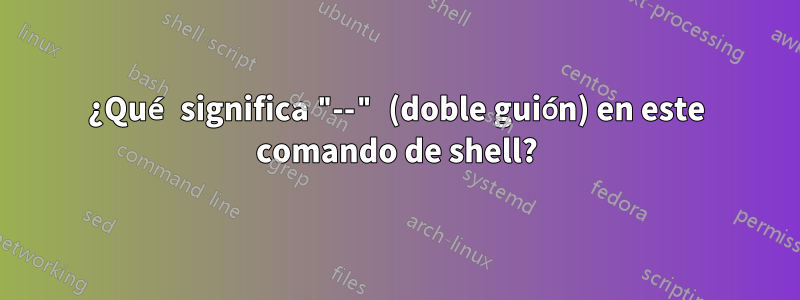 ¿Qué significa "--" (doble guión) en este comando de shell?