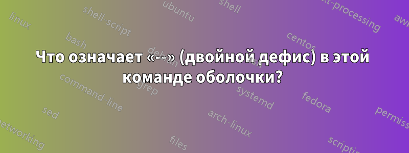 Что означает «--» (двойной дефис) в этой команде оболочки?