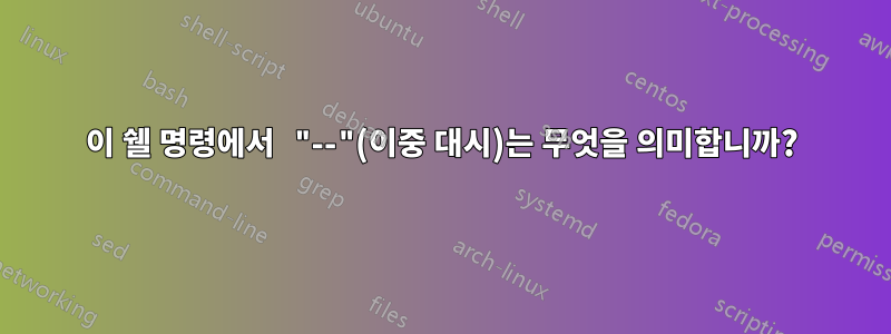 이 쉘 명령에서 "--"(이중 대시)는 무엇을 의미합니까?