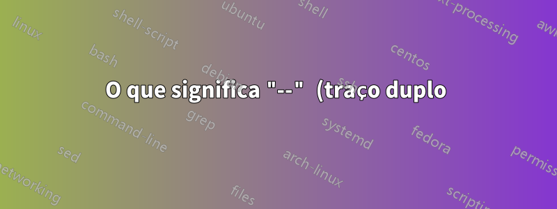 O que significa "--" (traço duplo) neste comando shell?