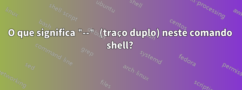 O que significa "--" (traço duplo) neste comando shell?