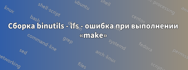 Сборка binutils - lfs - ошибка при выполнении «make»