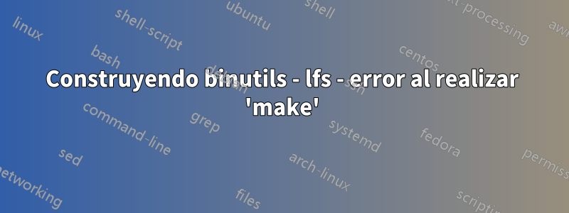 Construyendo binutils - lfs - error al realizar 'make'