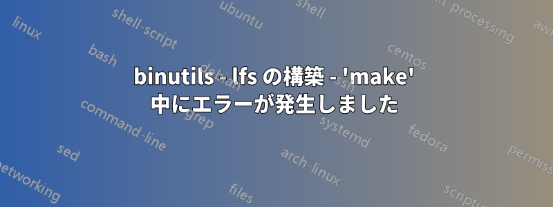 binutils - lfs の構築 - 'make' 中にエラーが発生しました