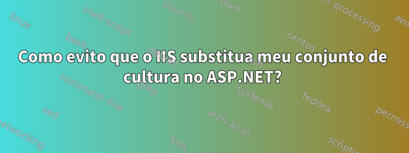 Como evito que o IIS substitua meu conjunto de cultura no ASP.NET?