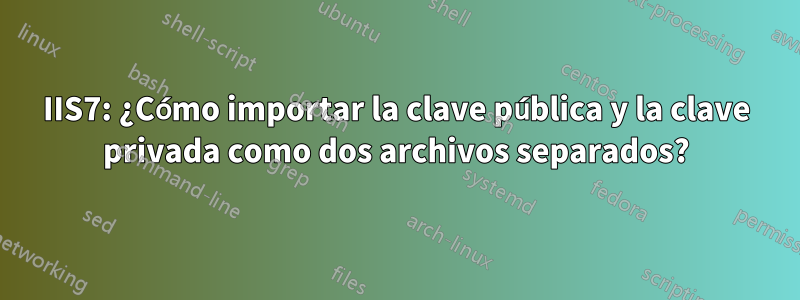IIS7: ¿Cómo importar la clave pública y la clave privada como dos archivos separados?