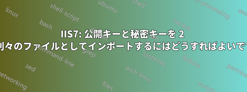 IIS7: 公開キーと秘密キーを 2 つの別々のファイルとしてインポートするにはどうすればよいですか?