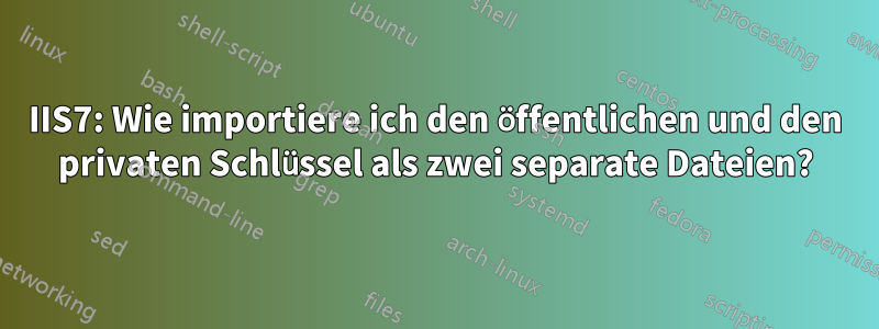 IIS7: Wie importiere ich den öffentlichen und den privaten Schlüssel als zwei separate Dateien?