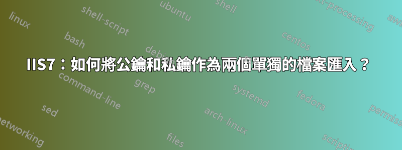 IIS7：如何將公鑰和私鑰作為兩個單獨的檔案匯入？