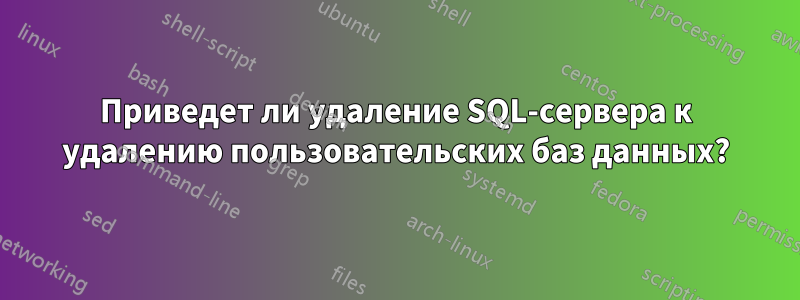 Приведет ли удаление SQL-сервера к удалению пользовательских баз данных?
