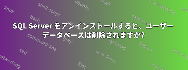 SQL Server をアンインストールすると、ユーザー データベースは削除されますか?