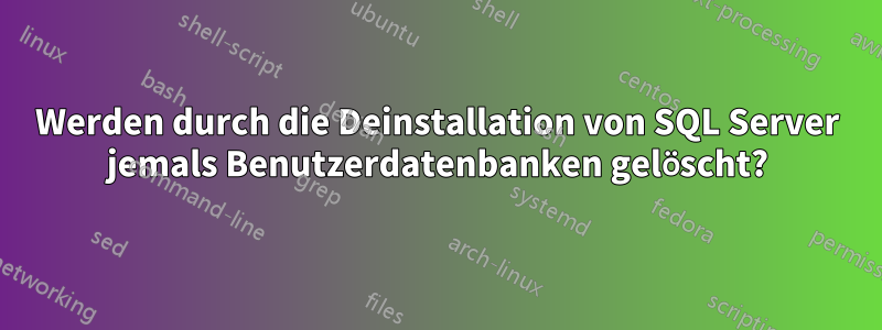 Werden durch die Deinstallation von SQL Server jemals Benutzerdatenbanken gelöscht?