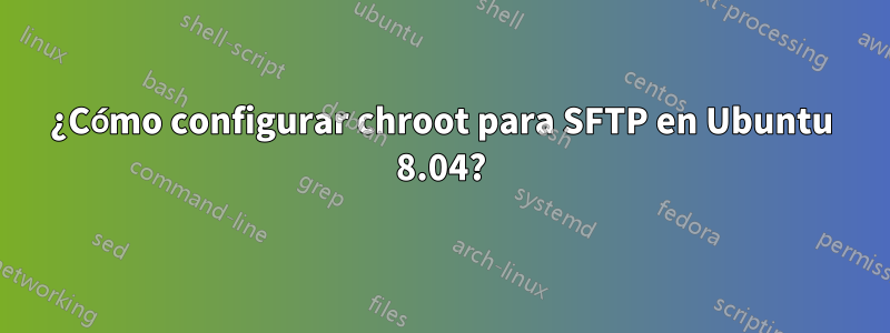 ¿Cómo configurar chroot para SFTP en Ubuntu 8.04?