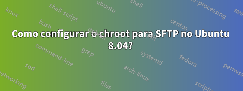 Como configurar o chroot para SFTP no Ubuntu 8.04?