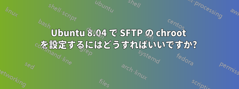 Ubuntu 8.04 で SFTP の chroot を設定するにはどうすればいいですか?