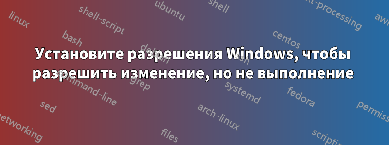 Установите разрешения Windows, чтобы разрешить изменение, но не выполнение