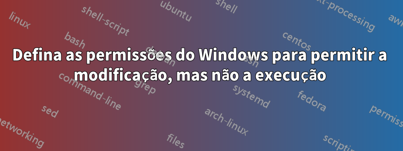 Defina as permissões do Windows para permitir a modificação, mas não a execução