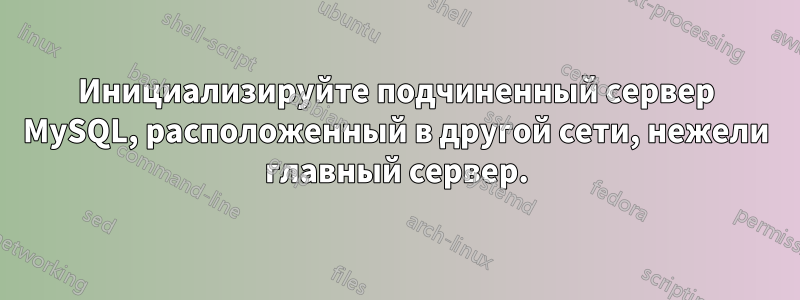 Инициализируйте подчиненный сервер MySQL, расположенный в другой сети, нежели главный сервер.