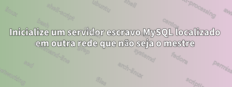 Inicialize um servidor escravo MySQL localizado em outra rede que não seja o mestre