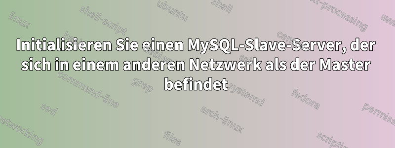 Initialisieren Sie einen MySQL-Slave-Server, der sich in einem anderen Netzwerk als der Master befindet