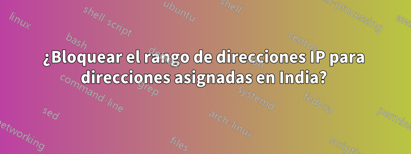 ¿Bloquear el rango de direcciones IP para direcciones asignadas en India?