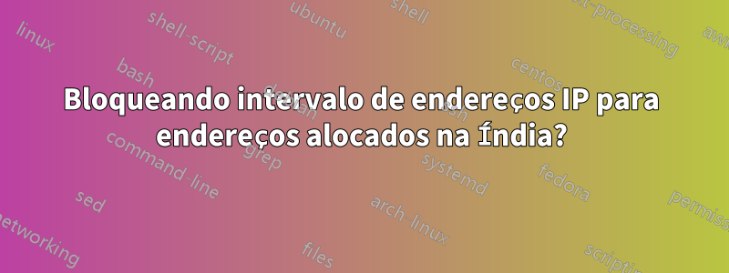 Bloqueando intervalo de endereços IP para endereços alocados na Índia?