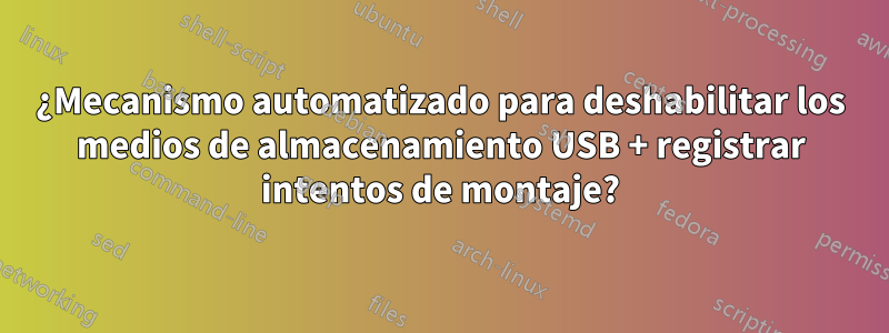 ¿Mecanismo automatizado para deshabilitar los medios de almacenamiento USB + registrar intentos de montaje?