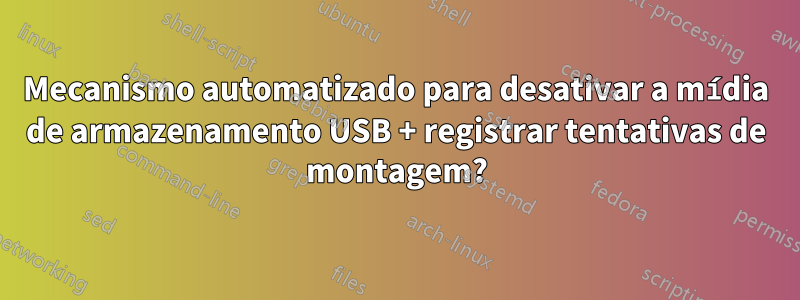 Mecanismo automatizado para desativar a mídia de armazenamento USB + registrar tentativas de montagem?