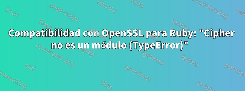 Compatibilidad con OpenSSL para Ruby: "Cipher no es un módulo (TypeError)"
