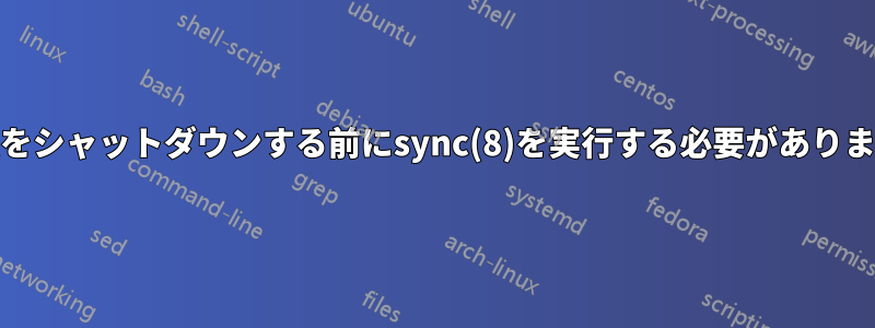 Linuxをシャットダウンする前にsync(8)を実行する必要がありますか?