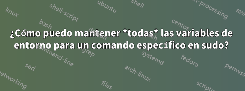 ¿Cómo puedo mantener *todas* las variables de entorno para un comando específico en sudo?