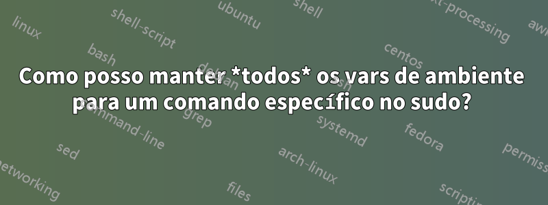 Como posso manter *todos* os vars de ambiente para um comando específico no sudo?