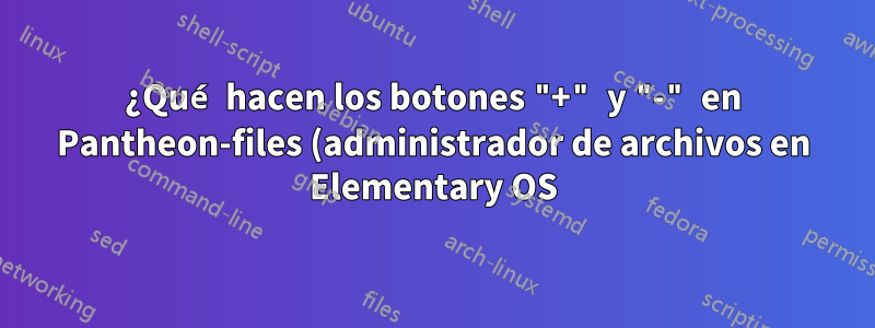 ¿Qué hacen los botones "+" y "-" en Pantheon-files (administrador de archivos en Elementary OS)?
