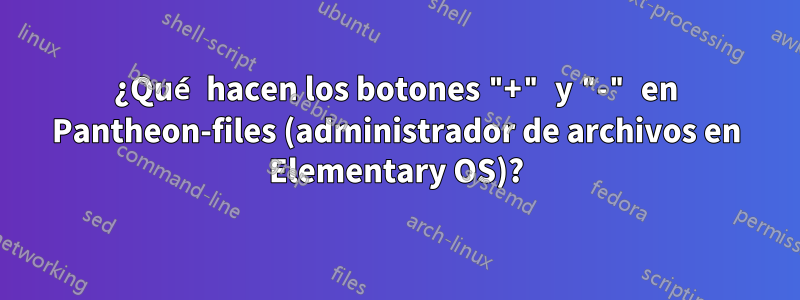 ¿Qué hacen los botones "+" y "-" en Pantheon-files (administrador de archivos en Elementary OS)?