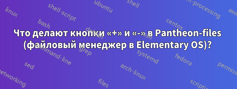 Что делают кнопки «+» и «-» в Pantheon-files (файловый менеджер в Elementary OS)?