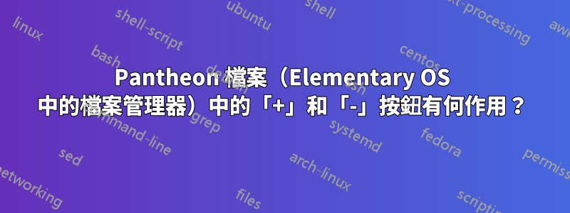 Pantheon 檔案（Elementary OS 中的檔案管理器）中的「+」和「-」按鈕有何作用？