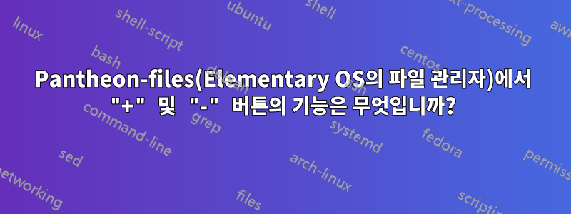 Pantheon-files(Elementary OS의 파일 관리자)에서 "+" 및 "-" 버튼의 기능은 무엇입니까?