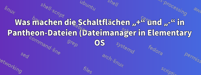 Was machen die Schaltflächen „+“ und „-“ in Pantheon-Dateien (Dateimanager in Elementary OS)?