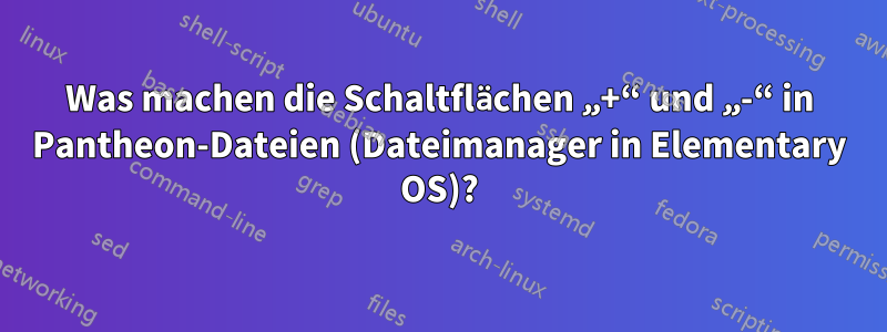 Was machen die Schaltflächen „+“ und „-“ in Pantheon-Dateien (Dateimanager in Elementary OS)?