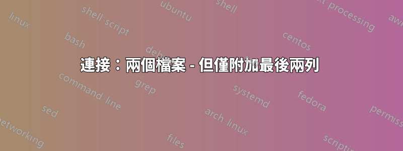 連接：兩個檔案 - 但僅附加最後兩列