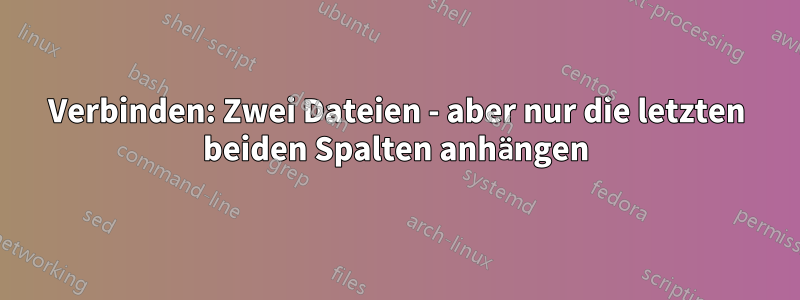 Verbinden: Zwei Dateien - aber nur die letzten beiden Spalten anhängen