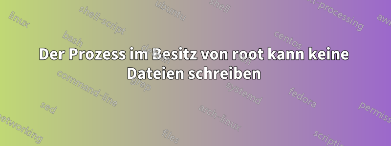 Der Prozess im Besitz von root kann keine Dateien schreiben