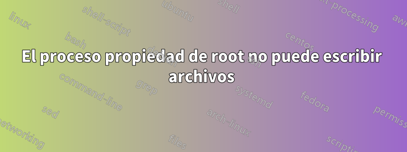 El proceso propiedad de root no puede escribir archivos