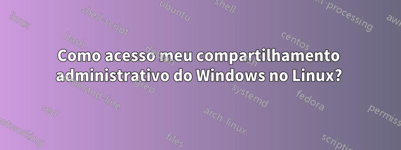 Como acesso meu compartilhamento administrativo do Windows no Linux?