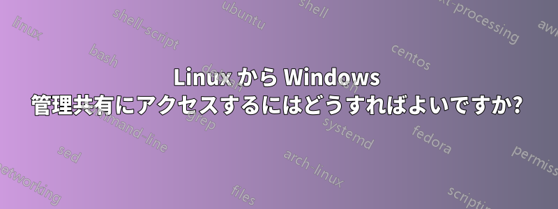 Linux から Windows 管理共有にアクセスするにはどうすればよいですか?