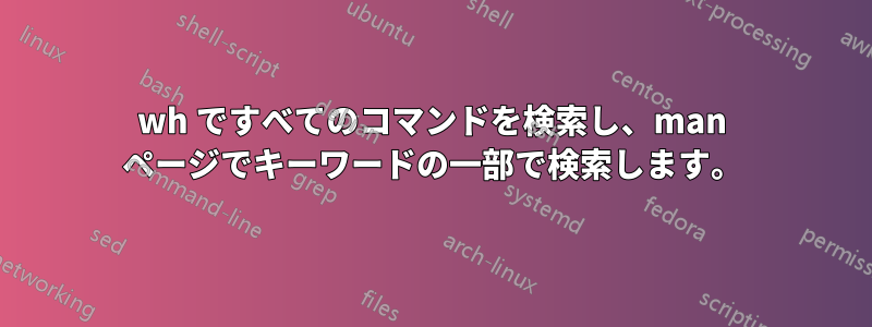 wh ですべてのコマンドを検索し、man ページでキーワードの一部で検索します。